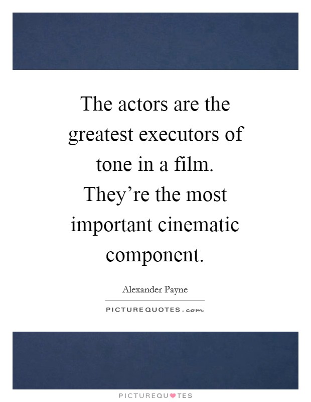 The actors are the greatest executors of tone in a film. They're the most important cinematic component Picture Quote #1
