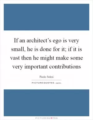 If an architect’s ego is very small, he is done for it; if it is vast then he might make some very important contributions Picture Quote #1