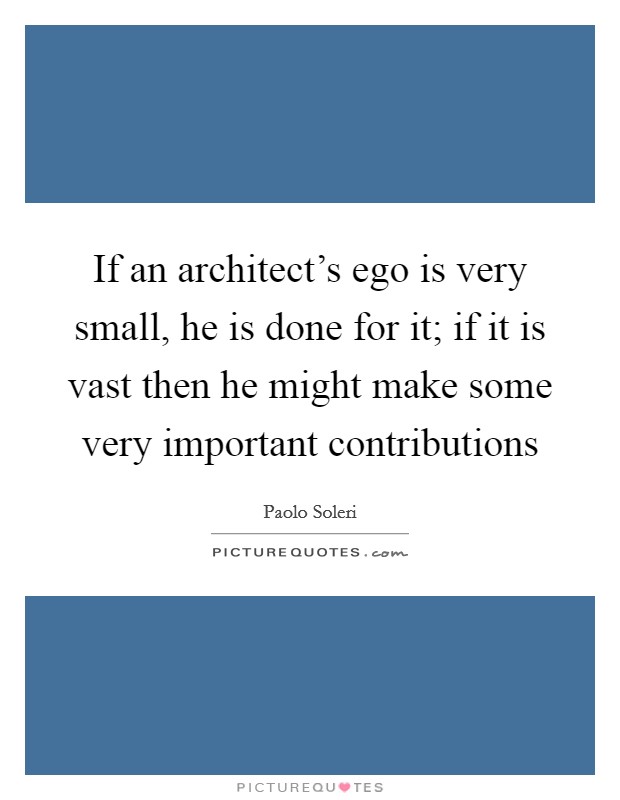 If an architect's ego is very small, he is done for it; if it is vast then he might make some very important contributions Picture Quote #1