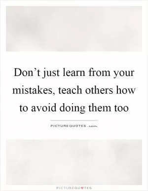Don’t just learn from your mistakes, teach others how to avoid doing them too Picture Quote #1