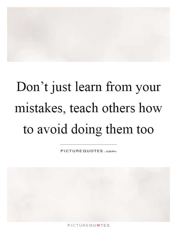 Don't just learn from your mistakes, teach others how to avoid doing them too Picture Quote #1