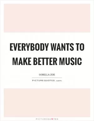 Everybody wants to make better music Picture Quote #1