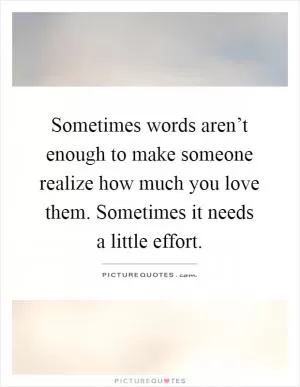 Sometimes words aren’t enough to make someone realize how much you love them. Sometimes it needs a little effort Picture Quote #1