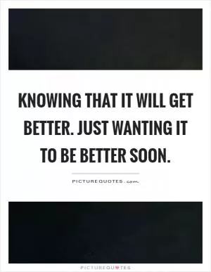 Knowing that it will get better. Just wanting it to be better soon Picture Quote #1