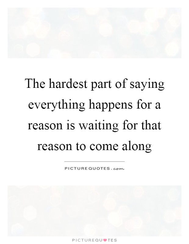 The hardest part of saying everything happens for a reason is waiting for that reason to come along Picture Quote #1