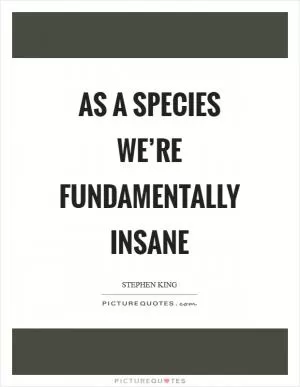 As a species we’re fundamentally insane Picture Quote #1