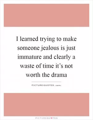 I learned trying to make someone jealous is just immature and clearly a waste of time it’s not worth the drama Picture Quote #1