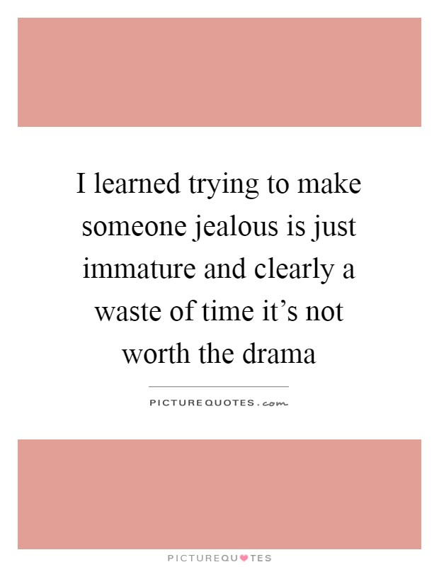 I learned trying to make someone jealous is just immature and clearly a waste of time it's not worth the drama Picture Quote #1