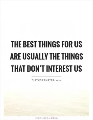The best things for us are usually the things that don’t interest us Picture Quote #1