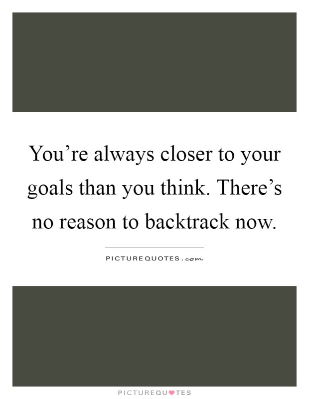 You're always closer to your goals than you think. There's no reason to backtrack now Picture Quote #1