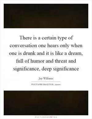 There is a certain type of conversation one hears only when one is drunk and it is like a dream, full of humor and threat and significance, deep significance Picture Quote #1