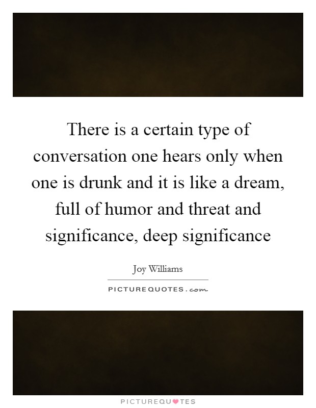 There is a certain type of conversation one hears only when one is drunk and it is like a dream, full of humor and threat and significance, deep significance Picture Quote #1