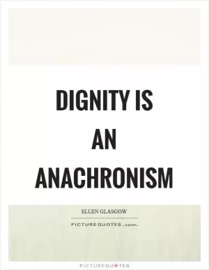 Dignity is an anachronism Picture Quote #1