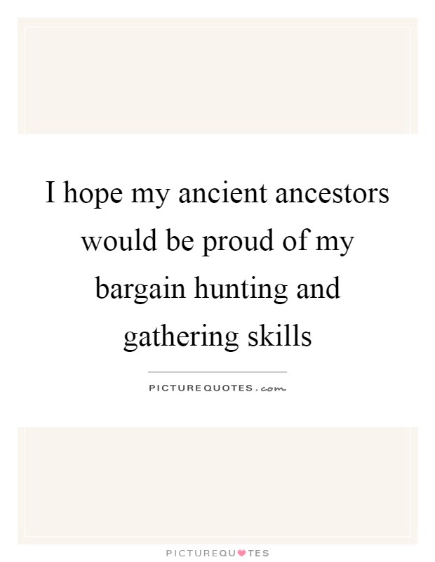 I hope my ancient ancestors would be proud of my bargain hunting and gathering skills Picture Quote #1