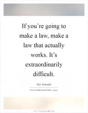 If you’re going to make a law, make a law that actually works. It’s extraordinarily difficult Picture Quote #1