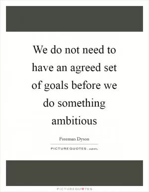 We do not need to have an agreed set of goals before we do something ambitious Picture Quote #1