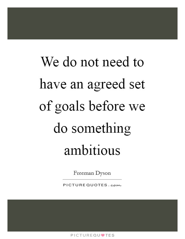 We do not need to have an agreed set of goals before we do something ambitious Picture Quote #1