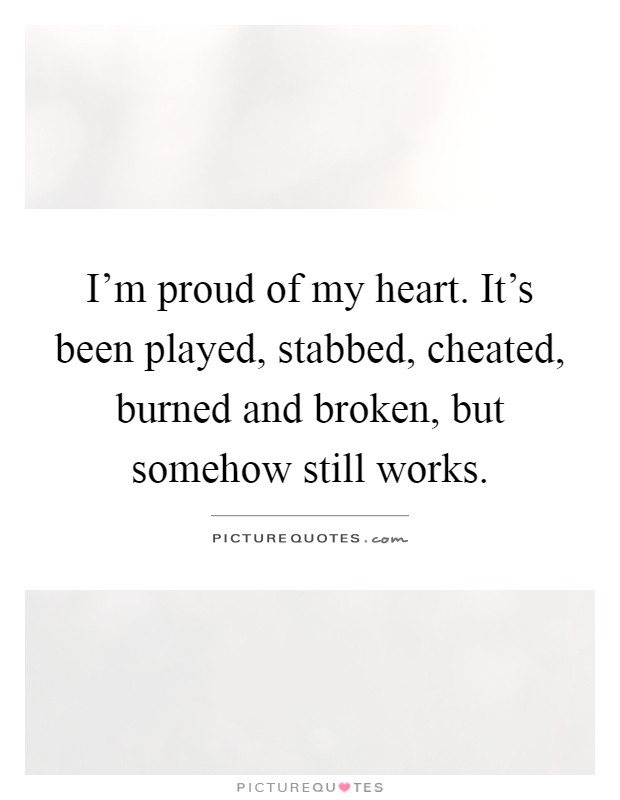 I'm proud of my heart. It's been played, stabbed, cheated, burned and broken, but somehow still works Picture Quote #1