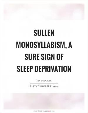 Sullen monosyllabism, a sure sign of sleep deprivation Picture Quote #1