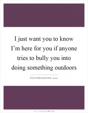 I just want you to know I’m here for you if anyone tries to bully you into doing something outdoors Picture Quote #1