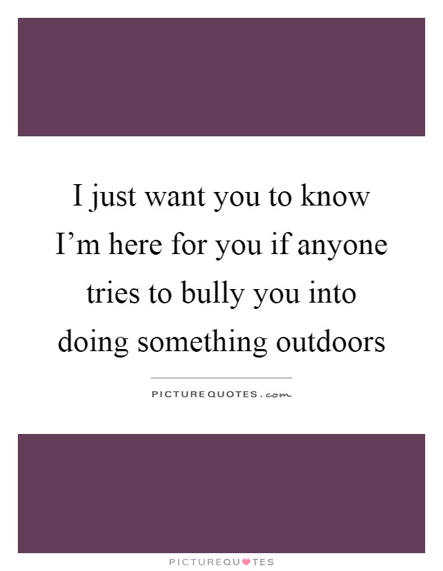 I just want you to know I'm here for you if anyone tries to bully you into doing something outdoors Picture Quote #1