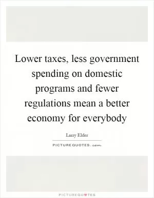 Lower taxes, less government spending on domestic programs and fewer regulations mean a better economy for everybody Picture Quote #1