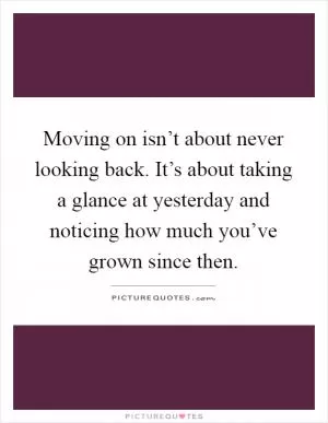 Moving on isn’t about never looking back. It’s about taking a glance at yesterday and noticing how much you’ve grown since then Picture Quote #1
