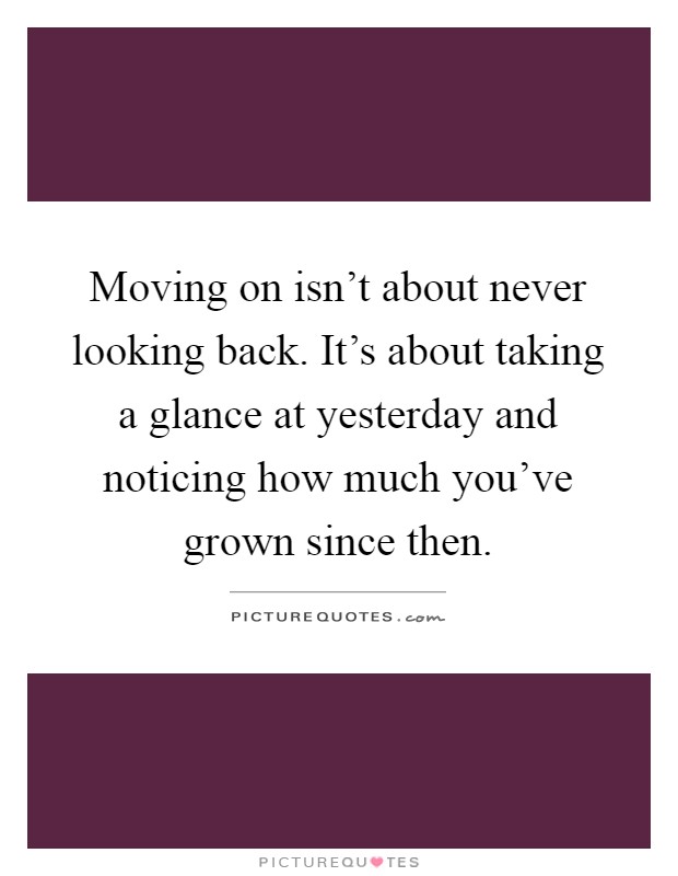 Moving on isn't about never looking back. It's about taking a glance at yesterday and noticing how much you've grown since then Picture Quote #1