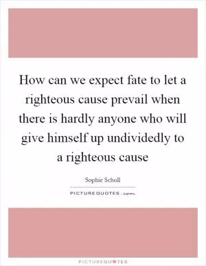 How can we expect fate to let a righteous cause prevail when there is hardly anyone who will give himself up undividedly to a righteous cause Picture Quote #1