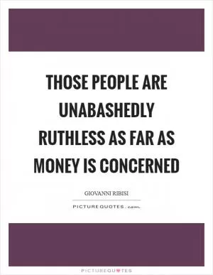 Those people are unabashedly ruthless as far as money is concerned Picture Quote #1