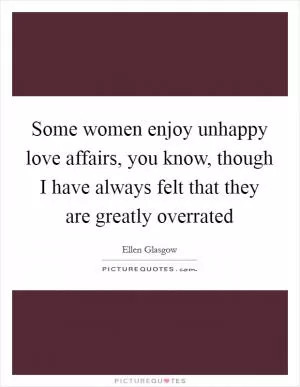 Some women enjoy unhappy love affairs, you know, though I have always felt that they are greatly overrated Picture Quote #1