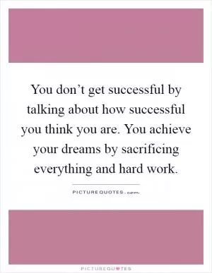 You don’t get successful by talking about how successful you think you are. You achieve your dreams by sacrificing everything and hard work Picture Quote #1