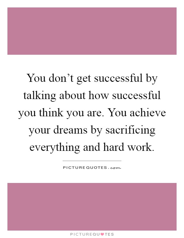 You don't get successful by talking about how successful you think you are. You achieve your dreams by sacrificing everything and hard work Picture Quote #1