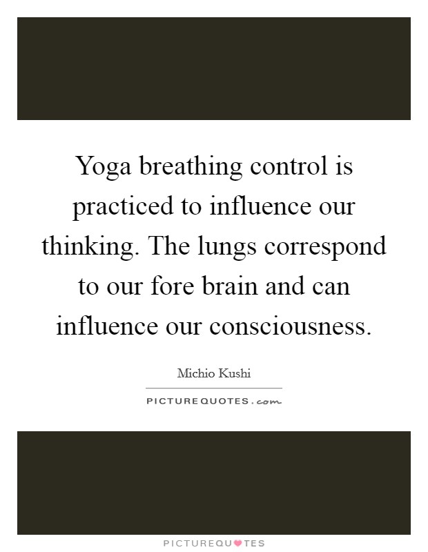 Yoga breathing control is practiced to influence our thinking. The lungs correspond to our fore brain and can influence our consciousness Picture Quote #1