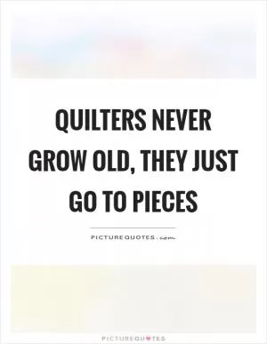Quilters never grow old, they just go to pieces Picture Quote #1