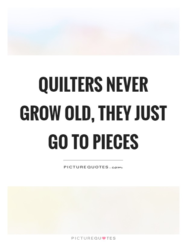 Quilters never grow old, they just go to pieces Picture Quote #1