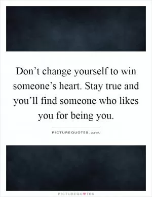 Don’t change yourself to win someone’s heart. Stay true and you’ll find someone who likes you for being you Picture Quote #1
