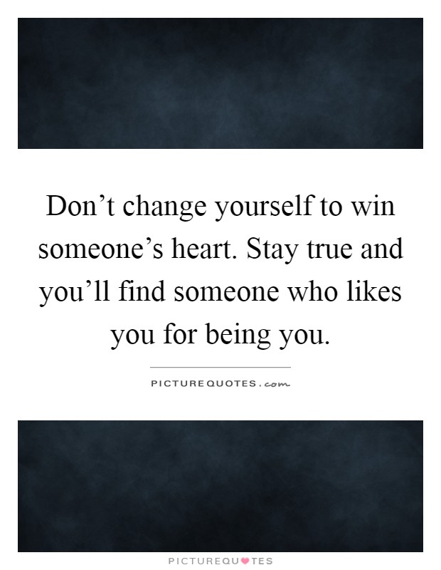 Don't change yourself to win someone's heart. Stay true and you'll find someone who likes you for being you Picture Quote #1