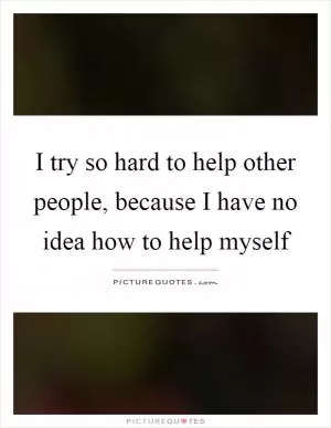 I try so hard to help other people, because I have no idea how to help myself Picture Quote #1