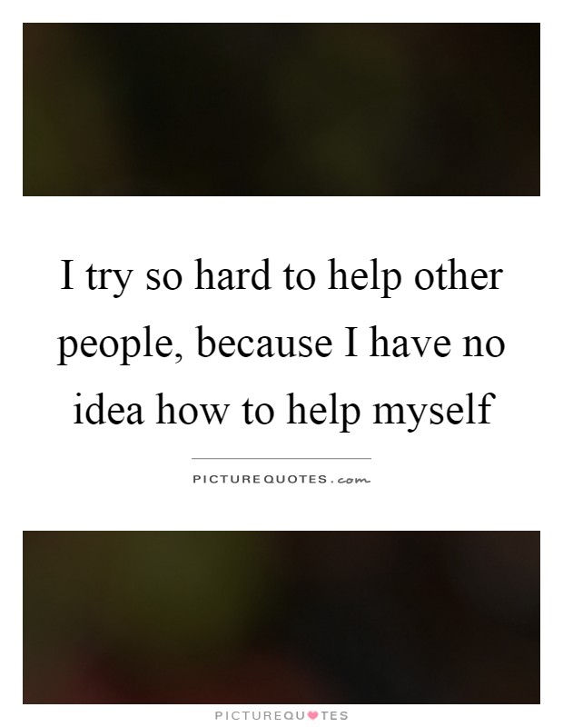I try so hard to help other people, because I have no idea how to help myself Picture Quote #1