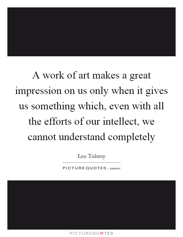 A work of art makes a great impression on us only when it gives us something which, even with all the efforts of our intellect, we cannot understand completely Picture Quote #1