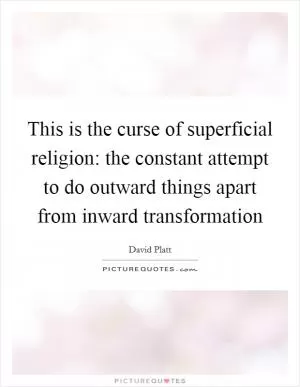 This is the curse of superficial religion: the constant attempt to do outward things apart from inward transformation Picture Quote #1