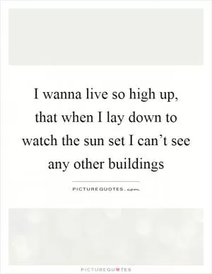 I wanna live so high up, that when I lay down to watch the sun set I can’t see any other buildings Picture Quote #1