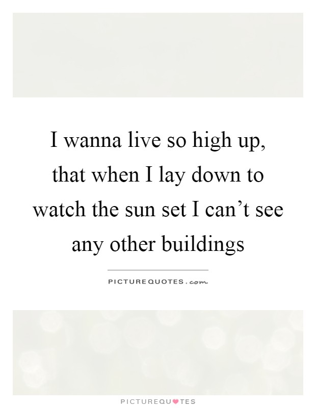 I wanna live so high up, that when I lay down to watch the sun set I can't see any other buildings Picture Quote #1