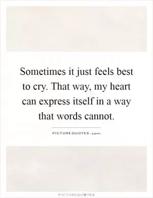 Sometimes it just feels best to cry. That way, my heart can express itself in a way that words cannot Picture Quote #1