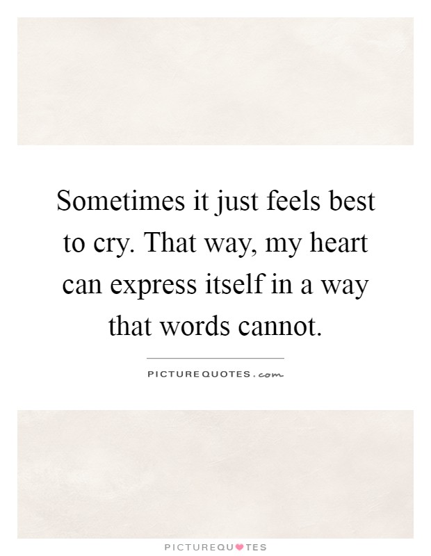 Sometimes it just feels best to cry. That way, my heart can express itself in a way that words cannot Picture Quote #1