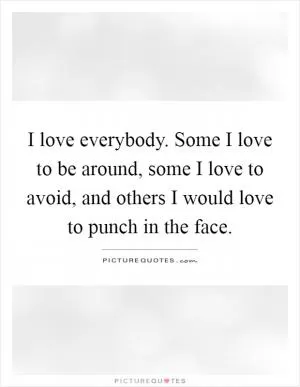 I love everybody. Some I love to be around, some I love to avoid, and others I would love to punch in the face Picture Quote #1