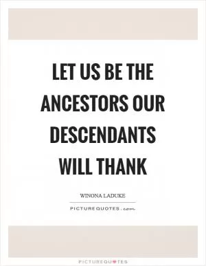 Let us be the ancestors our descendants will thank Picture Quote #1