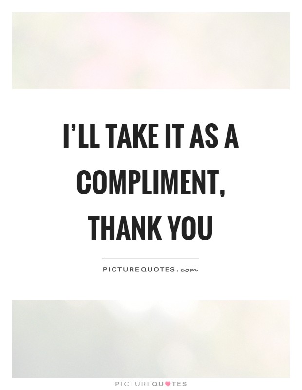 I'll take it as a compliment, thank you Picture Quote #1