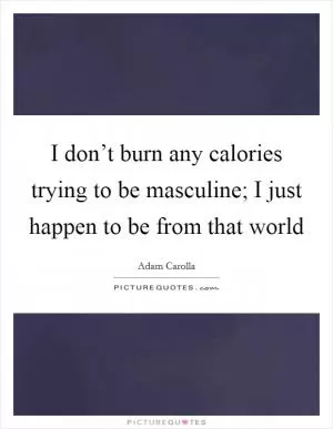 I don’t burn any calories trying to be masculine; I just happen to be from that world Picture Quote #1